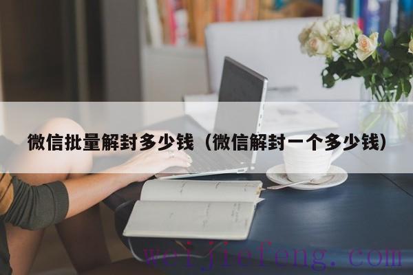 微信批量解封多少钱（微信解封一个多少钱）