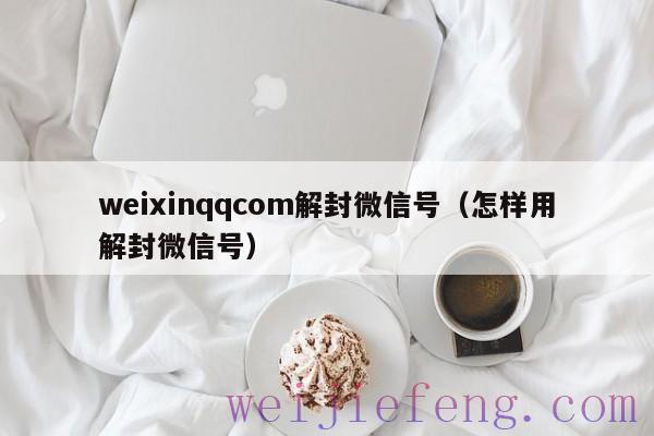 weixinqqcom解封微信号（怎样用解封微信号）