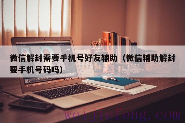 微信解封需要手机号好友辅助（微信辅助解封要手机号码吗）