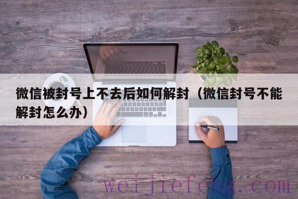 微信被封号上不去后如何解封（微信封号不能解封怎么办）