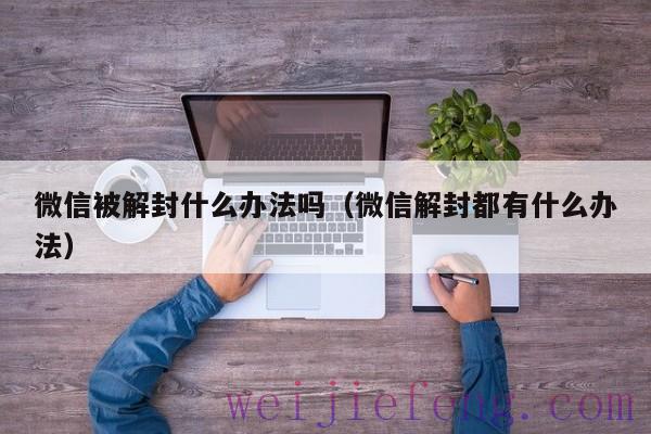 微信被解封什么办法吗（微信解封都有什么办法）