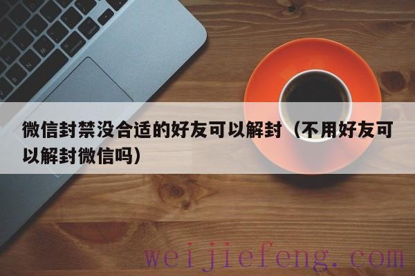 微信封禁没合适的好友可以解封（不用好友可以解封微信吗）