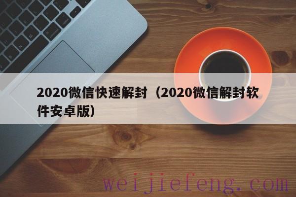 2020微信快速解封（2020微信解封软件安卓版）