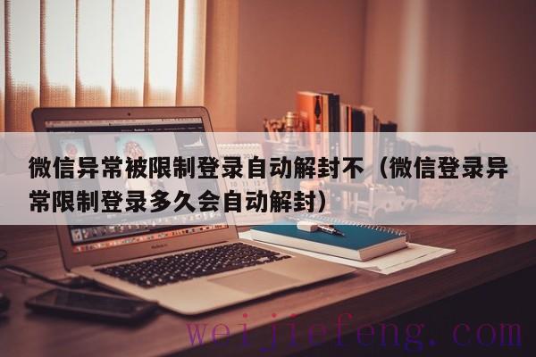 微信异常被限制登录自动解封不（微信登录异常限制登录多久会自动解封）