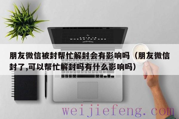 朋友微信被封帮忙解封会有影响吗（朋友微信封了,可以帮忙解封吗有什么影响吗）