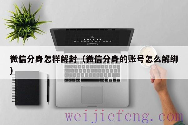 微信分身怎样解封（微信分身的账号怎么解绑）