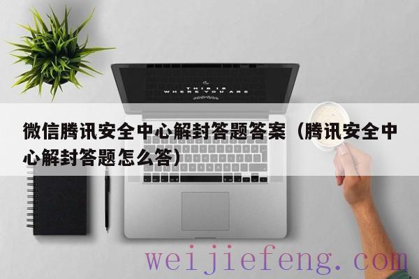 微信腾讯安全中心解封答题答案（腾讯安全中心解封答题怎么答）