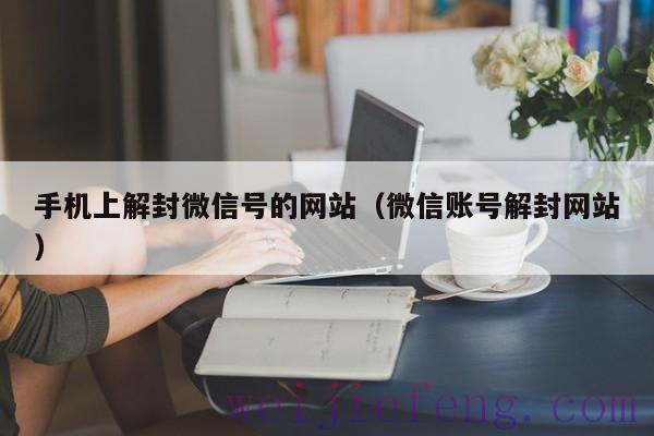 手机上解封微信号的网站（微信账号解封网站）