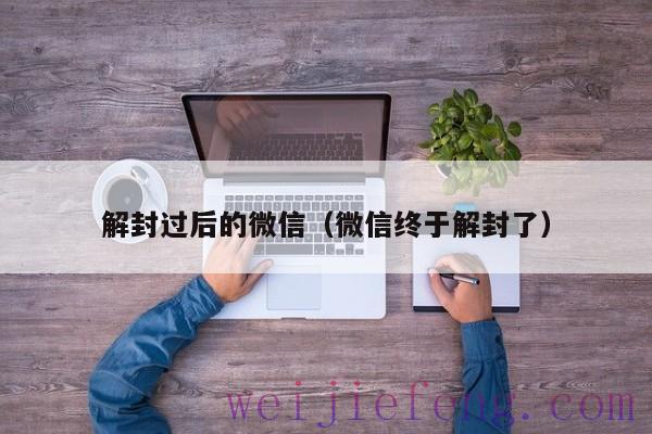 解封过后的微信（微信终于解封了）