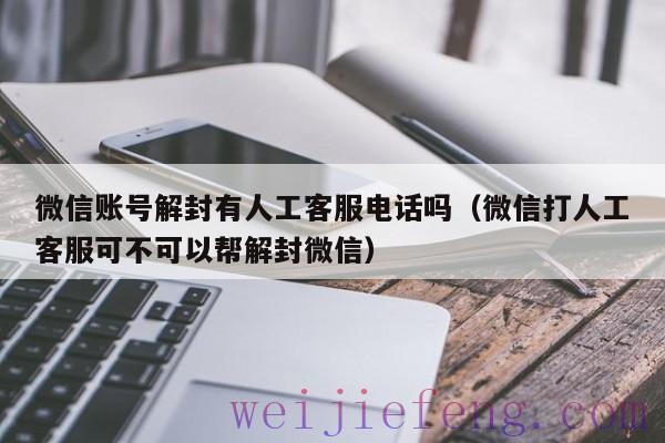 微信账号解封有人工客服电话吗（微信打人工客服可不可以帮解封微信）