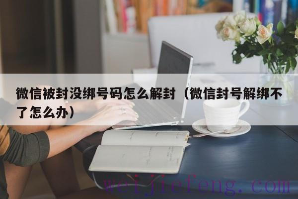 微信被封没绑号码怎么解封（微信封号解绑不了怎么办）