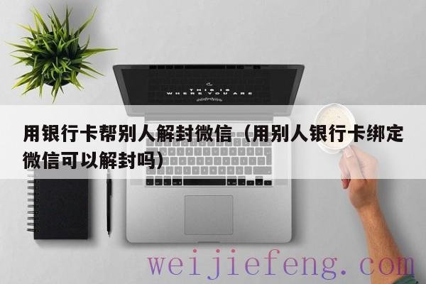 用银行卡帮别人解封微信（用别人银行卡绑定微信可以解封吗）