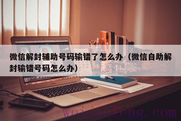 微信解封辅助号码输错了怎么办（微信自助解封输错号码怎么办）