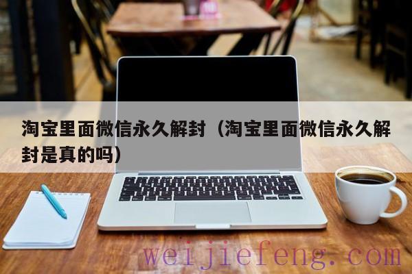 淘宝里面微信永久解封（淘宝里面微信永久解封是真的吗）