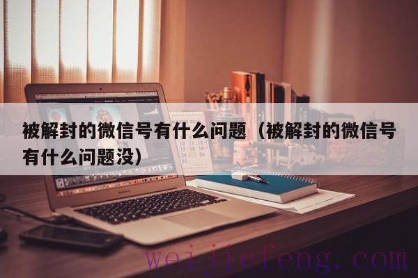 被解封的微信号有什么问题（被解封的微信号有什么问题没）