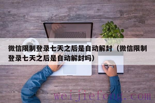 微信限制登录七天之后是自动解封（微信限制登录七天之后是自动解封吗）