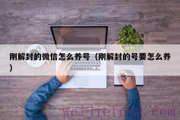 刚解封的微信怎么养号（刚解封的号要怎么养）