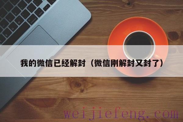 我的微信已经解封（微信刚解封又封了）