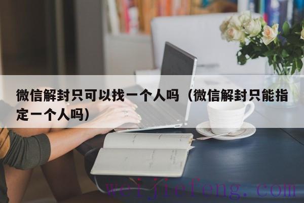 微信解封只可以找一个人吗（微信解封只能指定一个人吗）