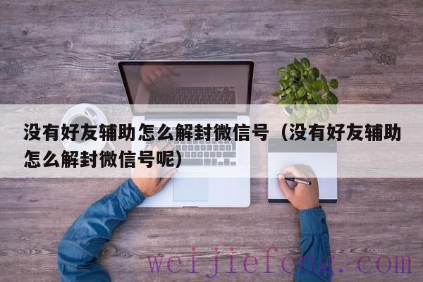 没有好友辅助怎么解封微信号（没有好友辅助怎么解封微信号呢）