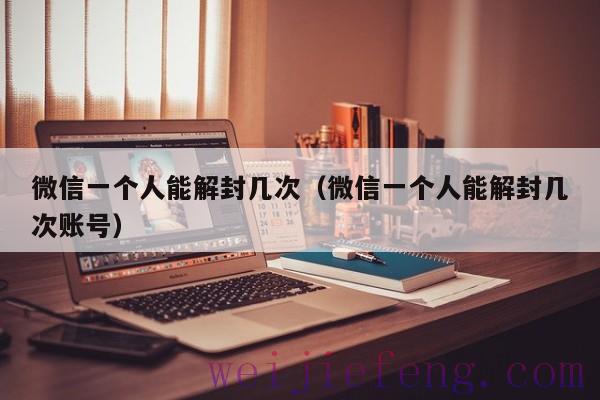 微信一个人能解封几次（微信一个人能解封几次账号）