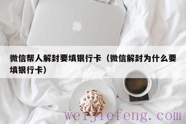 微信帮人解封要填银行卡（微信解封为什么要填银行卡）