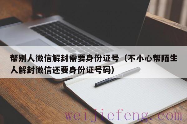 帮别人微信解封需要身份证号（不小心帮陌生人解封微信还要身份证号码）