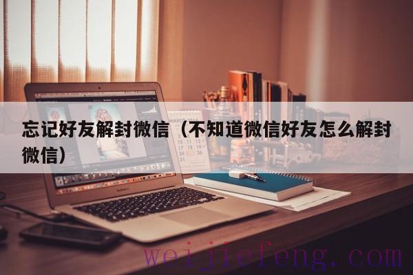 忘记好友解封微信（不知道微信好友怎么解封微信）