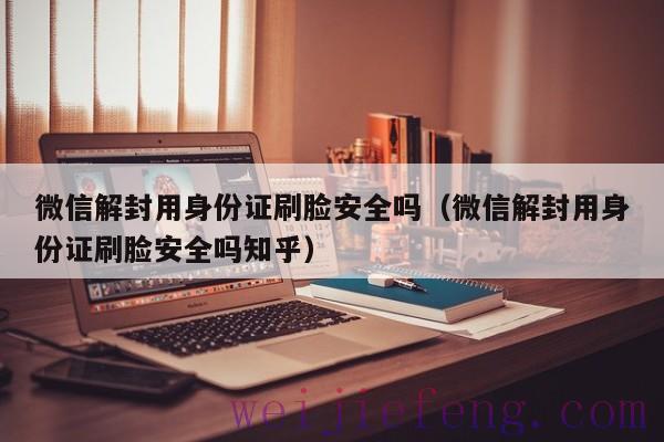微信解封用身份证刷脸安全吗（微信解封用身份证刷脸安全吗知乎）