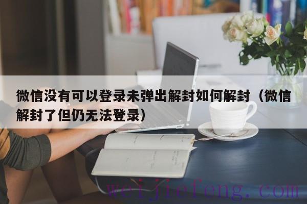 微信没有可以登录未弹出解封如何解封（微信解封了但仍无法登录）