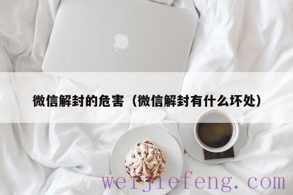 微信解封的危害（微信解封有什么坏处）