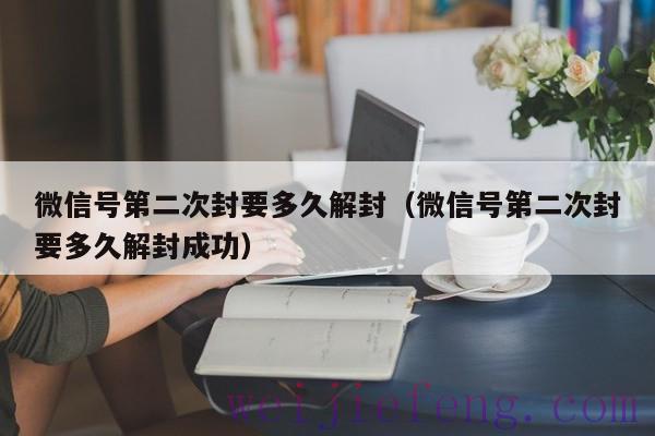 微信号第二次封要多久解封（微信号第二次封要多久解封成功）