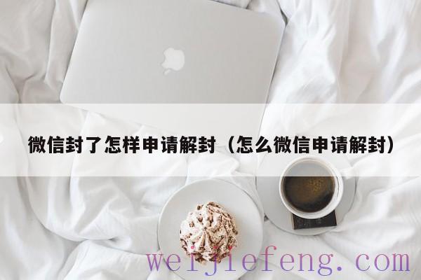 微信封了怎样申请解封（怎么微信申请解封）