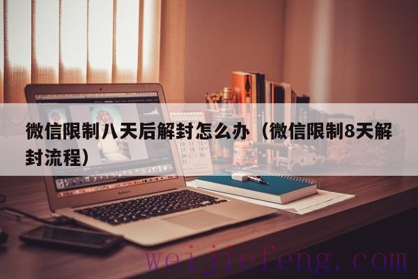 微信限制八天后解封怎么办（微信限制8天解封流程）
