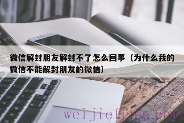 微信解封朋友解封不了怎么回事（为什么我的微信不能解封朋友的微信）