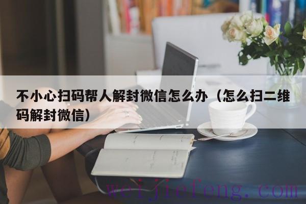 不小心扫码帮人解封微信怎么办（怎么扫二维码解封微信）