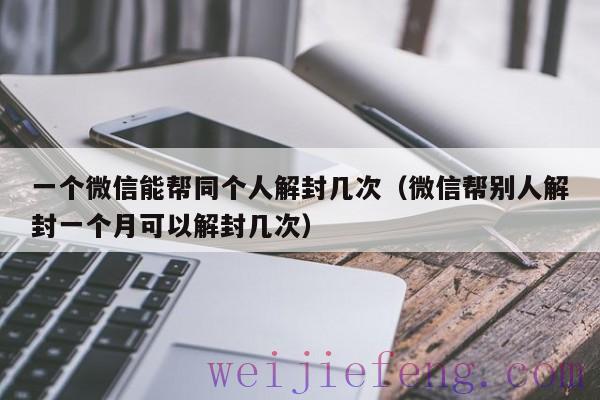 一个微信能帮同个人解封几次（微信帮别人解封一个月可以解封几次）