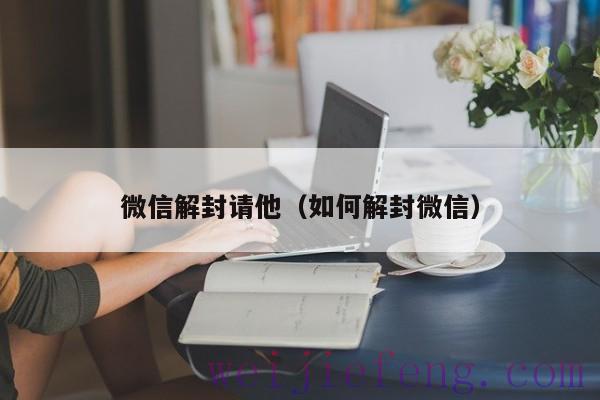 微信解封请他（如何解封微信）