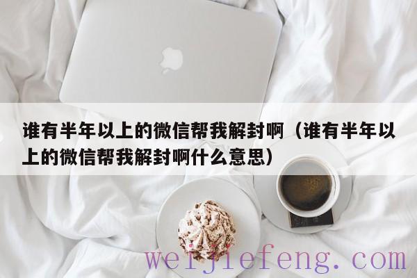 谁有半年以上的微信帮我解封啊（谁有半年以上的微信帮我解封啊什么意思）