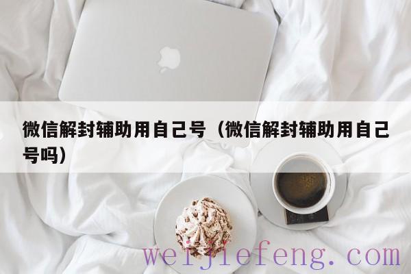 微信解封辅助用自己号（微信解封辅助用自己号吗）