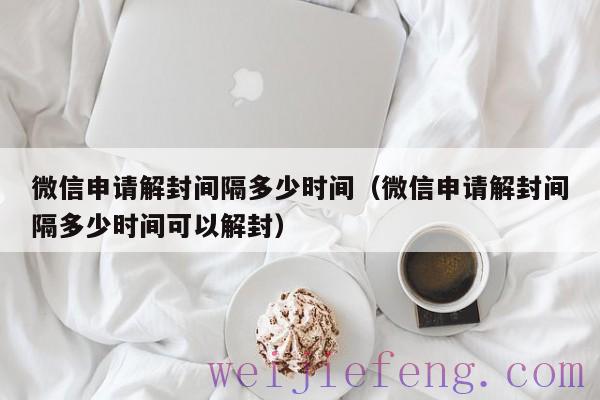 微信申请解封间隔多少时间（微信申请解封间隔多少时间可以解封）