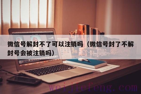 微信号解封不了可以注销吗（微信号封了不解封号会被注销吗）