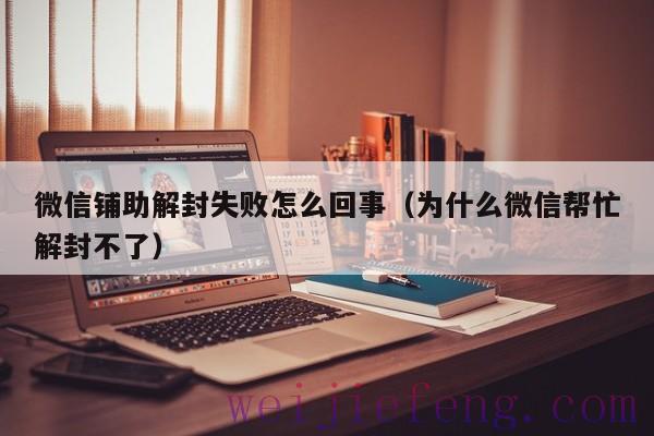 微信铺助解封失败怎么回事（为什么微信帮忙解封不了）