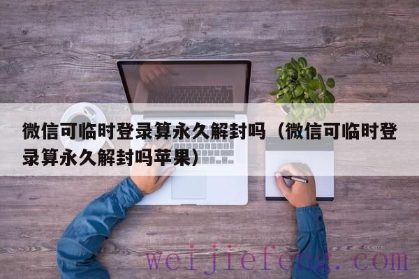 微信可临时登录算永久解封吗（微信可临时登录算永久解封吗苹果）