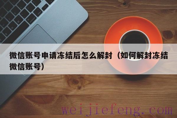 微信账号申请冻结后怎么解封（如何解封冻结微信账号）