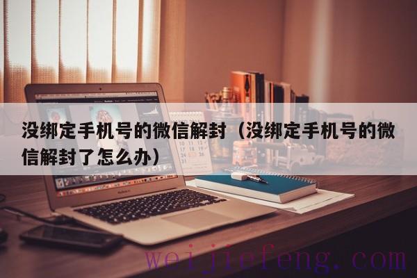 没绑定手机号的微信解封（没绑定手机号的微信解封了怎么办）