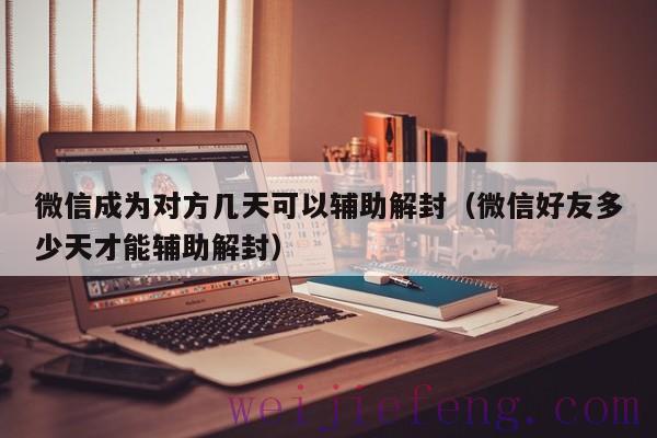 微信成为对方几天可以辅助解封（微信好友多少天才能辅助解封）