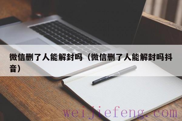 微信删了人能解封吗（微信删了人能解封吗抖音）