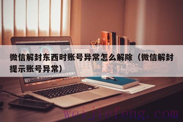 微信解封东西时账号异常怎么解除（微信解封提示账号异常）