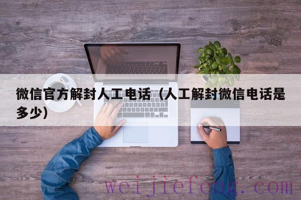 微信官方解封人工电话（人工解封微信电话是多少）